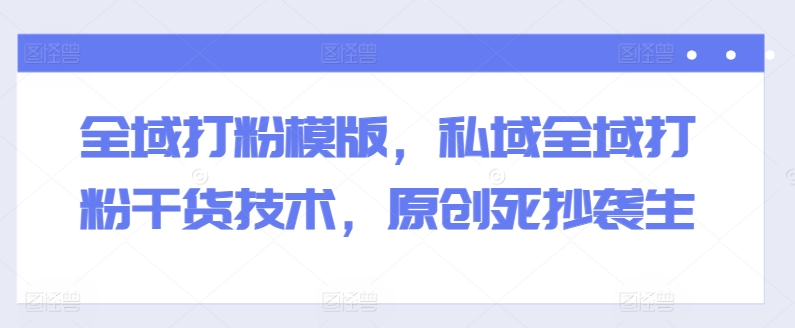 全域打粉模版，私域全域打粉干货技术，原创死抄袭生-赚米吧