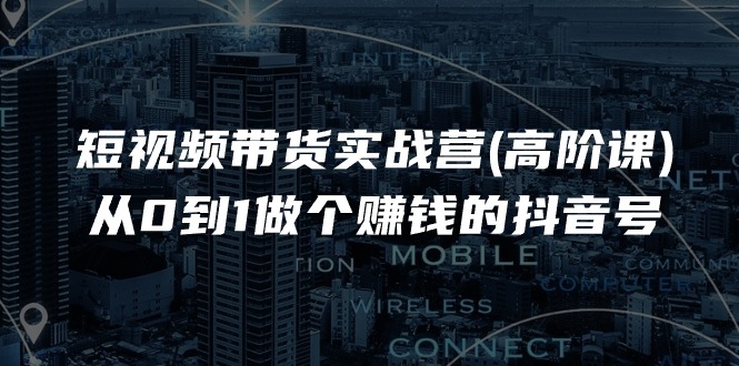 短视频带货实战营(高阶课)，从0到1做个赚钱的抖音号（17节课）-赚米吧