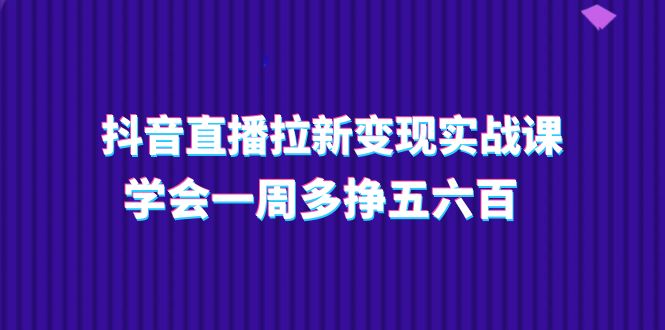 抖音直播拉新变现实操课，学会一周多挣五六百（15节课）-赚米吧