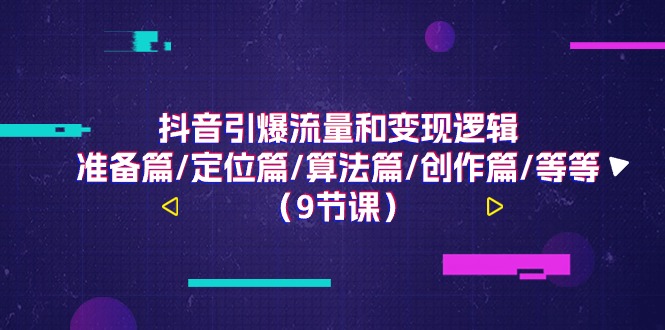 抖音引爆流量和变现逻辑，准备篇/定位篇/算法篇/创作篇/等等（9节课）-赚米吧