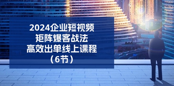 2024企业-短视频-矩阵 爆客战法，高效出单线上课程（6节）-赚米吧