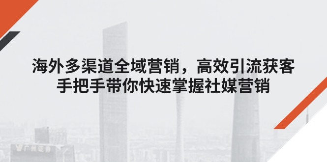 海外多渠道 全域营销，高效引流获客，手把手带你快速掌握社媒营销-赚米吧