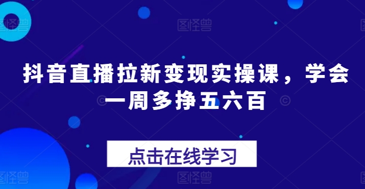 抖音直播拉新变现实操课，学会一周多挣五六百-赚米吧