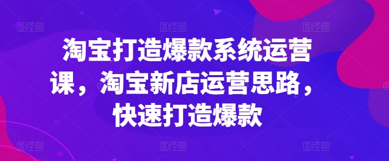 淘宝打造爆款系统运营课，淘宝新店运营思路，快速打造爆款-赚米吧