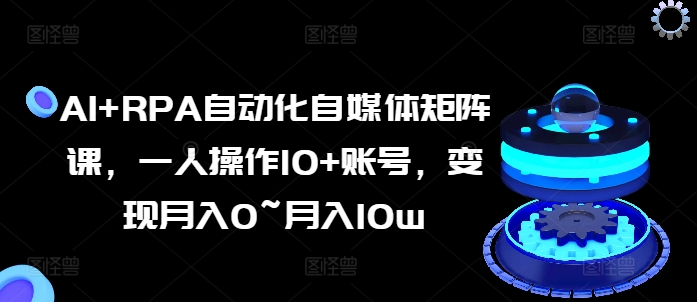 AI+RPA自动化自媒体矩阵课，一人操作10+账号，变现月入0~月入10W-赚米吧