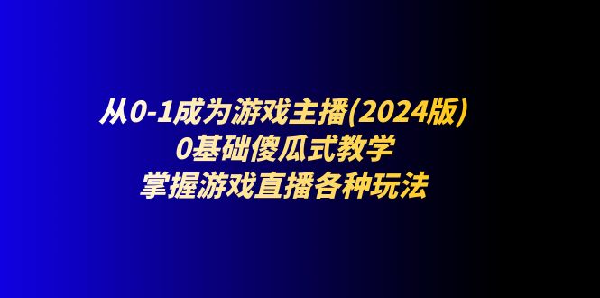 从0-1成为游戏主播(2024版)：0基础傻瓜式教学，掌握游戏直播各种玩法-赚米吧