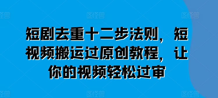 短剧去重十二步法则，短视频搬运过原创教程，让你的视频轻松过审-赚米吧