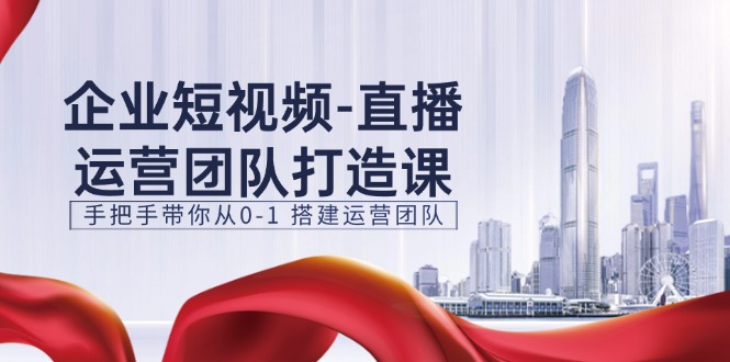企业短视频-直播运营团队打造课，手把手带你从0-1 搭建运营团队-15节-赚米吧