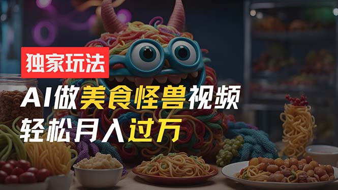 零门槛操作，AI美食怪兽短视频玩法，月入过万新手也能做！-赚米吧