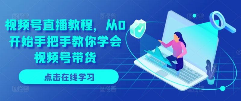 视频号直播教程，从0开始手把手教你学会视频号带货-赚米吧