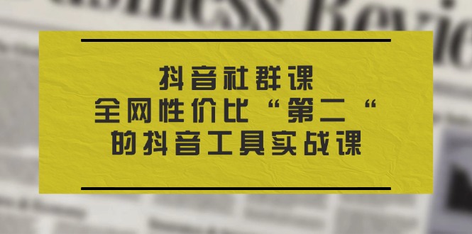 抖音 社群课，全网性价比“第二“的抖音工具实战课-赚米吧