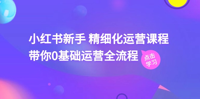 小红书新手 精细化运营课程，带你0基础运营全流程（41节视频课）-赚米吧