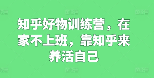 知乎好物训练营，在家不上班，靠知乎来养活自己-赚米吧