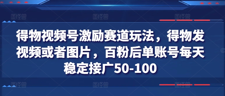 得物视频号激励赛道玩法，得物发视频或者图片，百粉后单账号每天稳定接广50-100-赚米吧