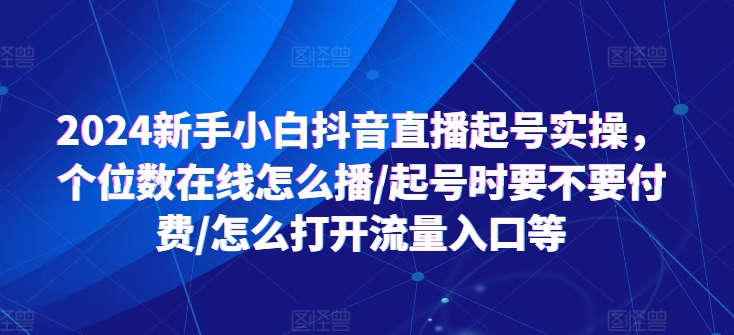 2024新手小白抖音直播起号实操，个位数在线怎么播/起号时要不要付费/怎么打开流量入口等-赚米吧