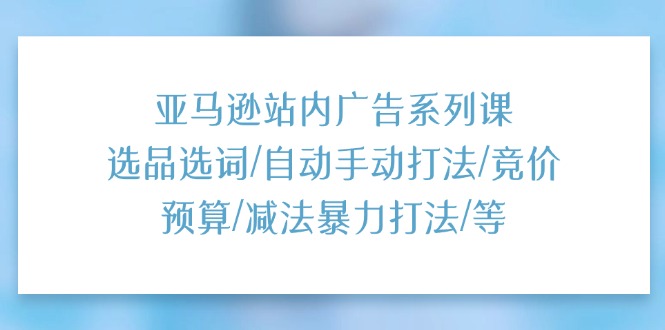 亚马逊站内广告系列课：选品选词/自动手动打法/竞价预算/减法暴力打法/等-赚米吧