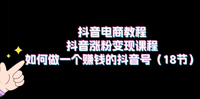 抖音电商教程：抖音涨粉变现课程：如何做一个赚钱的抖音号（18节）-赚米吧