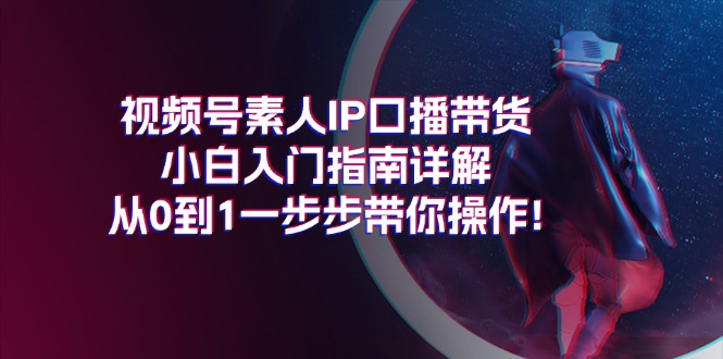 视频号素人IP口播带货小白入门指南详解，从0到1一步步带你操作!-赚米吧