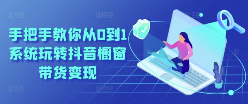 手把手教你从0到1系统玩转抖音橱窗带货变现-赚米吧