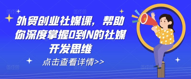 外贸创业社媒课，帮助你深度掌握0到N的社媒开发思维-赚米吧