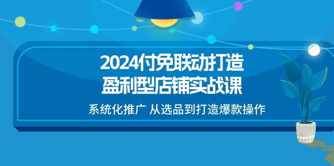 2024付免联动-打造盈利型店铺实战课，系统化推广 从选品到打造爆款操作-赚米吧