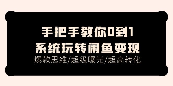 手把手教你0到1系统玩转闲鱼变现，爆款思维/超级曝光/超高转化（15节课）-赚米吧
