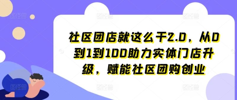 社区团店就这么干2.0，从0到1到100助力实体门店升级，赋能社区团购创业-赚米吧