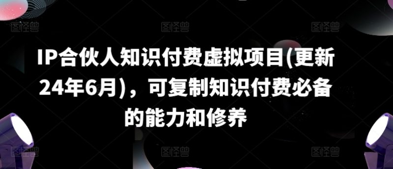 IP合伙人知识付费虚拟项目(更新24年6月)，可复制知识付费必备的能力和修养-赚米吧