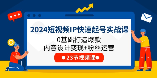 2024短视频IP快速起号实战课，0基础打造爆款内容设计变现+粉丝运营(23节)-赚米吧