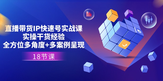 直播带货IP快速号实战课，实操干货经验+全方位多角度+多案例呈现(18节)-赚米吧