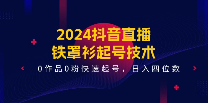 2024抖音直播-铁罩衫起号技术，0作品0粉快速起号，日入四位数（14节课）-赚米吧