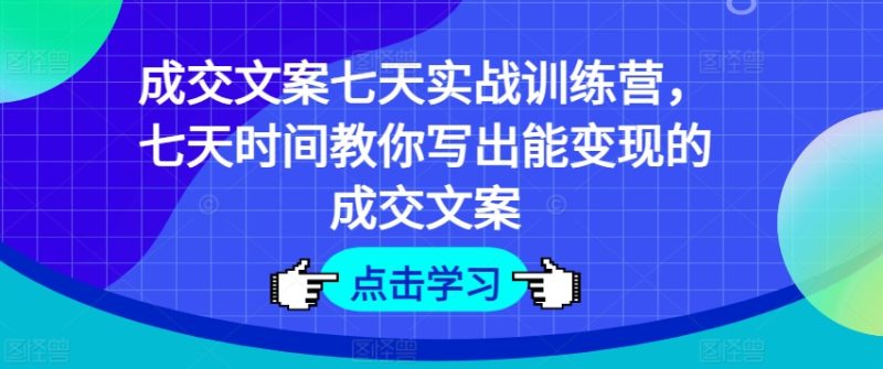 成交文案七天实战训练营，七天时间教你写出能变现的成交文案-赚米吧