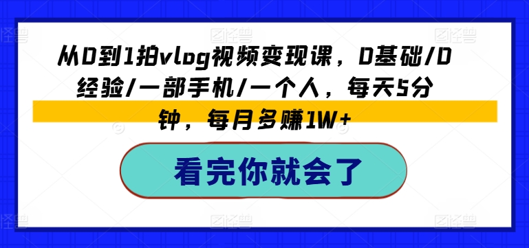 从0到1拍VLOG视频变现课，0基础/0经验/一部手机/一个人，每天5分钟，每月多赚1W+-赚米吧
