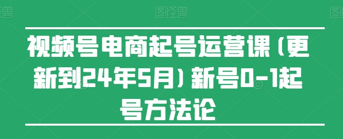 视频号电商起号运营课(更新24年7月)新号0-1起号方法论-赚米吧