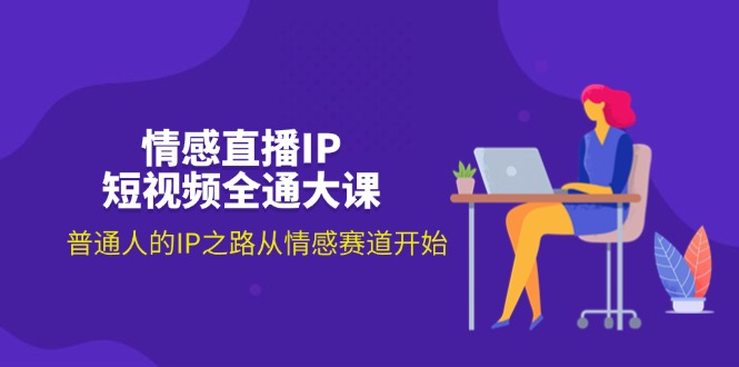 情感直播IP短视频全通大课，普通人的IP之路从情感赛道开始（18节）-赚米吧