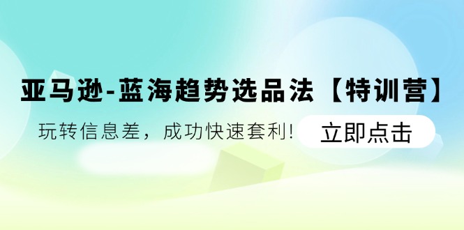 亚马逊-蓝海趋势选品法【特训营】：玩转信息差，成功快速套利!-赚米吧