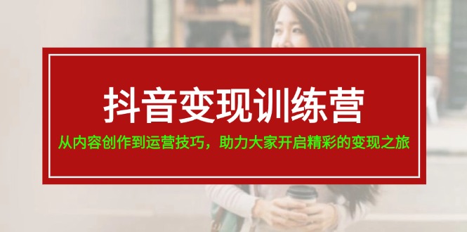 抖音变现训练营，从内容创作到运营技巧，助力大家开启精彩的变现之旅-19节-赚米吧