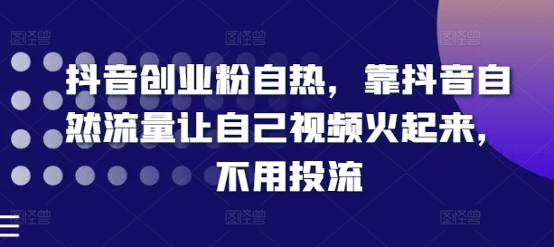 抖音创业粉自热，靠抖音自然流量让自己视频火起来，不用投流-赚米吧