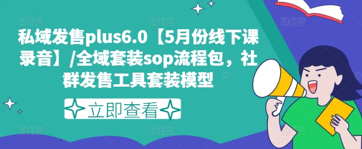 私域发售PLUS6.0【5月份线下课录音】/全域套装SOP流程包，社群发售工具套装模型-赚米吧