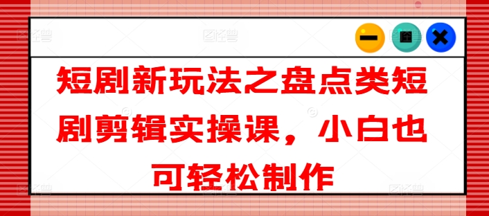 短剧新玩法之盘点类短剧剪辑实操课，小白也可轻松制作-赚米吧