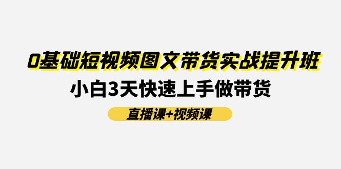 0基础短视频图文带货实战提升班(直播课+视频课)：小白3天快速上手做带货-赚米吧