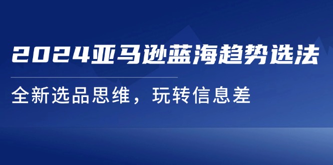 2024亚马逊蓝海趋势选法，全新选品思维，玩转信息差-赚米吧