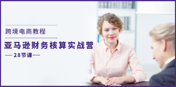 跨境电商教程：亚马逊-财务核算实战营（28节课）-赚米吧
