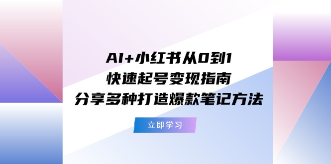 AI+小红书从0到1快速起号变现指南：分享多种打造爆款笔记方法-赚米吧