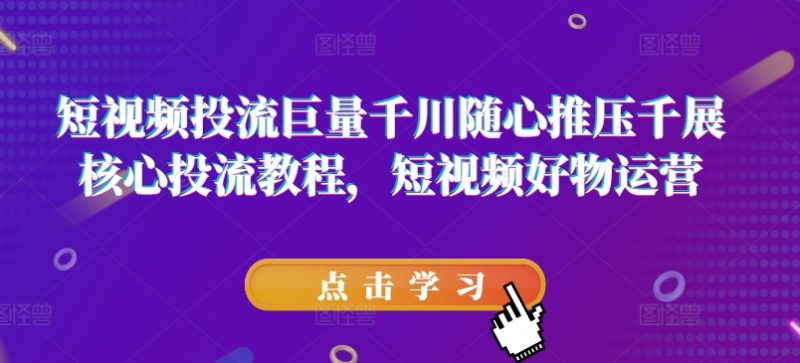 短视频投流巨量千川随心推压千展核心投流教程，短视频好物运营-赚米吧