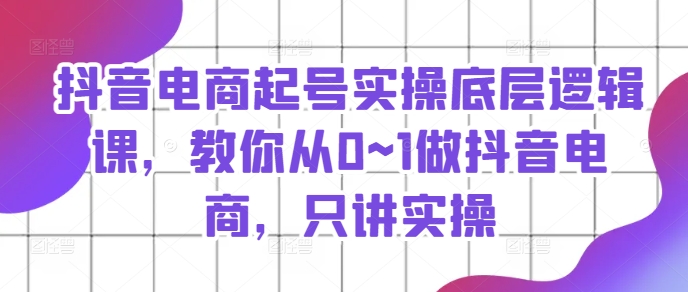 抖音电商起号实操底层逻辑课，教你从0~1做抖音电商，只讲实操-赚米吧