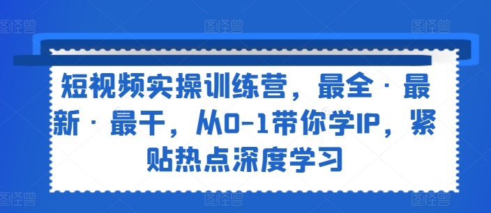 短视频实操训练营，最全·最新·最干，从0-1带你学IP，紧贴热点深度学习-赚米吧