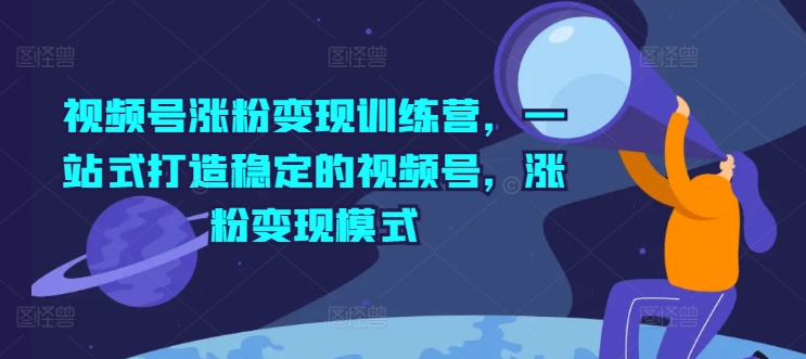 视频号涨粉变现训练营，一站式打造稳定的视频号，涨粉变现模式-赚米吧