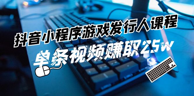 抖音小程序-游戏发行人课程：带你玩转游戏任务变现，单条视频赚取25w-赚米吧