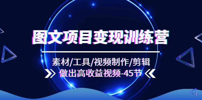图文项目变现训练营：素材/工具/视频制作/剪辑/做出高收益视频（45节）-赚米吧